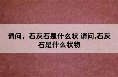 请问，石灰石是什么状 请问,石灰石是什么状物